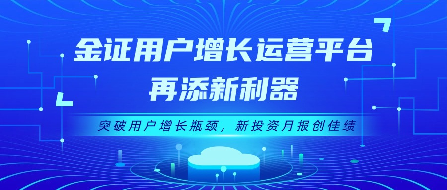 金证用户增添运营平台再添新利器：突破用户增添瓶颈，，，新投资月报创佳绩